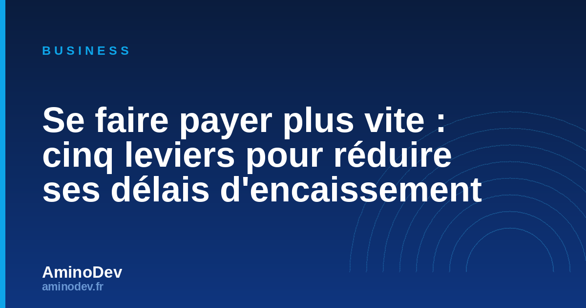 Se faire payer plus vite : cinq leviers pour réduire ses délais d'encaissement
